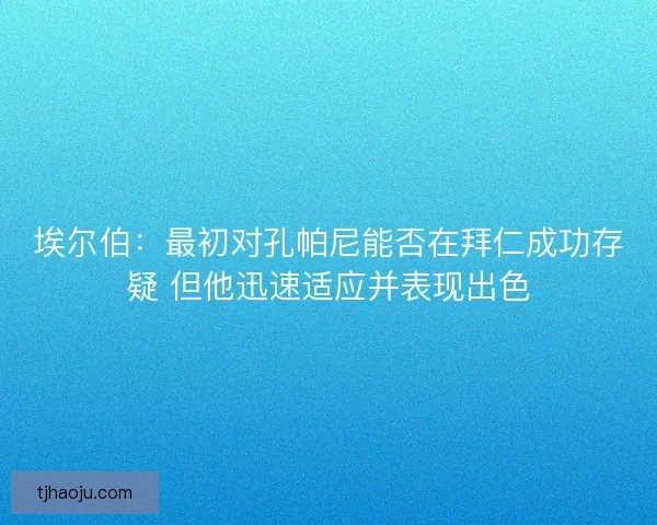 埃尔伯:最初对孔帕尼能否在拜仁成功存疑 但他迅速适应并表现出色 埃尔伯:最初对孔帕尼能否在拜仁成功存疑 但他迅速适应并表现出色