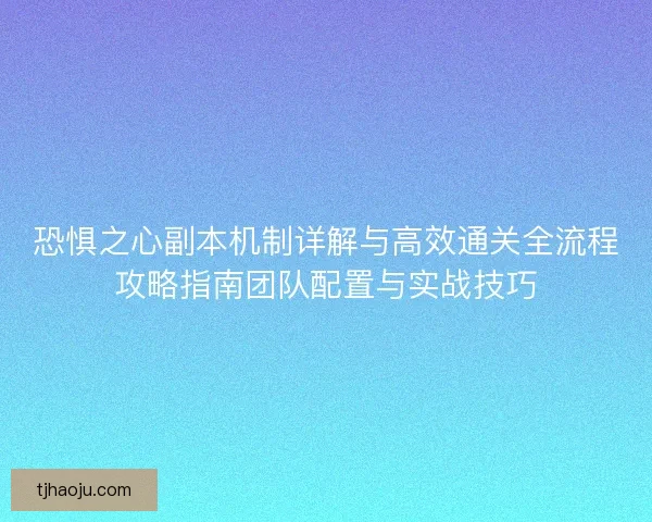恐惧之心副本机制详解与高效通关全流程攻略指南团队配置与实战技巧 恐惧之心副本机制详解与高效通关全流程攻略指南团队配置与实战技巧