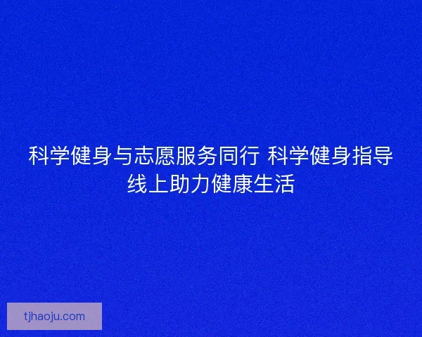 科学健身与志愿服务同行 科学健身指导线上助力健康生活 科学健身与志愿服务同行 科学健身指导线上助力健康生活